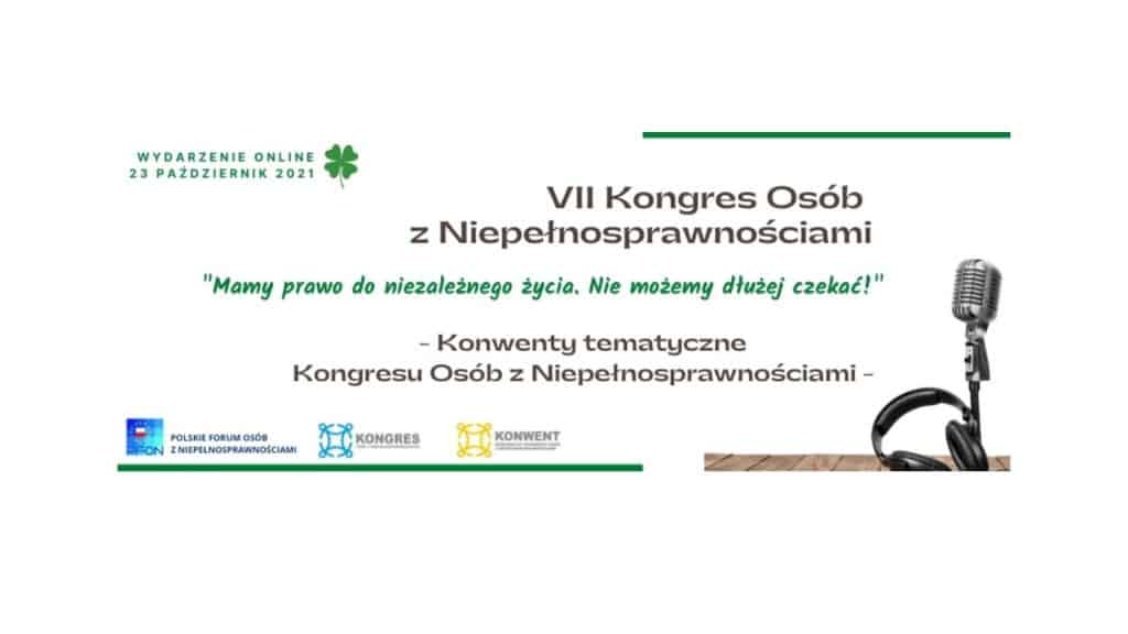 Baner z napisami: VII Kongres Osób z Niepełnosprawnościami. „Mamy prawo do niezależnego życia. Nie możemy dłużej czekać!”. Konwenty tematyczne Kongresu Osób z Niepełnosprawnościami. Wydarzenie online, 23 października 2021. Na dole logo m.in. Polskiego Forum Osób z Niepełnosprawnościami
