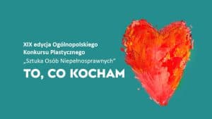 Czerwone serce na zielonym tle, obok napis XIX edycja Ogólnopolskiego Konkursu Plastycznego "Sztuka Osób Niepełnosprawnych" TO, CO KOCHAM.