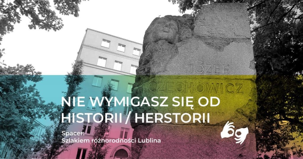 Czarno-białe zdjęcie przedstawia pomnij Józefa Czechowicza, w tle budynek Poczty Głównej. Na dole tekst na niebiesko-żółto-różowym tle: NIE WYMIGASZ SIĘ OD HISTORII/HERSTORII Spacer: Szlakiem różnorodności Lublina z piktogramem obrazującym tłumacza języka migowego
