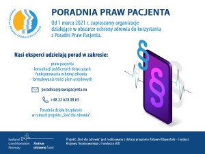 Baner z tekstem: PORADNIA PRAW PACJENTA Od 1 marca 2021 r. zapraszamy organizacje działające w obszarze ochrony zdrowia do korzystania z Poradni Praw Pacjenta. Nasi eksperci udzielają porad w zakresie: praw pacjenta, konsultacji publicznych dotyczących funkcjonowania ochrony zdrowia, formułowania treści pism urzędowych. E-mail: poradnia@prawapacjenta.eu, telefon: 22 628 08 63. Poradnia działa bezpłatnie w ramach projektu "Sieć dla zdrowia". Projekt "Sieć dla zdrowia" jest realizowany z dotacji programu Aktywni Obywatele - Fundusz Krajowy, finansowanego z Funduszy EOG.