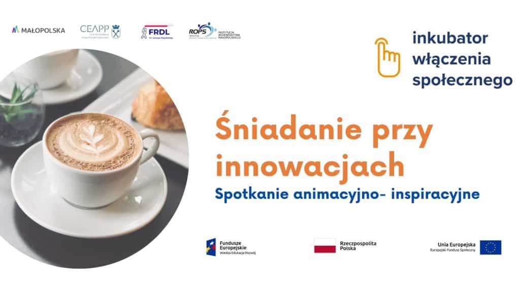 Plakat promujący spotkania animacyjno-inspiracyjne nazywane jako "Śniadanie przy innowacjach". Pod napisem logo Funduszu Europejskiego, flaga Rzeczypospolitej Polskiej, flaga Unii Europejskiej - jako współfinansujących cykl spotkań. Po lewej stronie napisu okrągłe zdjęcie filiżanki na spodku z kawą i z kawałkiem drożdżówki na drugim talerzyku. Nad zdjęciem loga partnerów, w prawym górnym rogu logo inkubatora włączenia społecznego czyli dłoń wskazująca w górę.