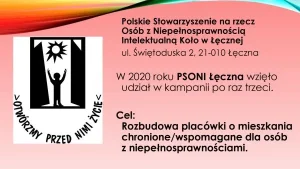 Polskie Stowarzyszenie na rzecz Osób z Niepełnosprawnością Intelektualną Koło w Łęcznej; ul. Świętoduska 2, 21-010 Łęczna. W 2020 roku PSONI Łęczna wzięło udział w kampanii po raz trzeci. Cel: Rozbudowa placówki o mieszkania chronione / wspomagane dla osób z niepełnosprawnościami.