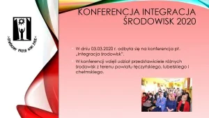 Konferencja Integracja Środowisk 2020. W dniu 03.03.2020 roku odbyła się konferencja pt. „Integracja środowisk”. W Konferencji wzięli udział przedstawiciele różnych środowisk z terenu powiatu łęczyńskiego, lubelskiego i chełmskiego.