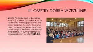„Kilometry Dobra” w Zezulinie. Szkoła Podstawowa w Zezulinie włączając się w naszą kampanię społeczną na swój sposób w niej uczestniczyła. Złotówki zbierano poprzez sprzedaż własnoręcznie upieczonych mufinek, papierową kwiaciarnię w sumie uczniowie przekazali nam kwotę: 1037,40 zł.
