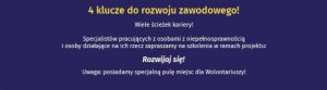 Granatowe tło i napis: 4 klucze do rozwoju zawodowego!Wiele ścieżek kariery! Specjalistów pracujących z osobami z niepełnosprawnością i osoby działające na ich rzecz, zapraszamy na szkolenia w ramach projektu: Rozwijaj się! Uwaga: Posiadamy specjalną pula miejsc dla Wolontariuszy!