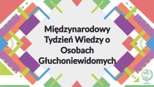 Kolorowy plakat z napisem: “Międzynarodowy Tydzień Wiedzy o Osobach Głuchoniewidomych”.