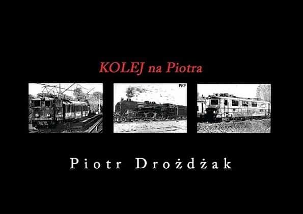 Czerwony napis na czarnym tle: KOLEJ na Piotra. Poniżej trzy zdjęcia czarno-białe przedstawiające pociągi. Pod zdjęciami imię i nazwisko autora w kolorze białym: Piotr Drożdżak