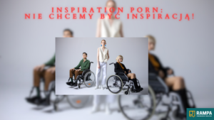 Trzy osoby, z których dwie siedzą na wózkach inwalidzkich, a jedna stoi. U góry tekst w kolorze czerwonym: INSPIRATION PORN: NIE CHCEMY BYĆ INSPIRACJĄ!. W prawym dolnym rogu znajduje się logo RAMPA Pokonujemy bariery.