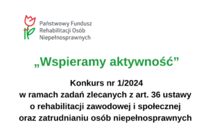 Informacja na białym tle z logo PFRON w nagłówku i napisem w centralnej części: "Wspieramy aktywność" Konkurs nr 1/2024 w ramach zadań zlecanych z art. 36 ustawy o rehabilitacji zawodowej i społecznej oraz zatrudnianiu osób niepełnosprawnych