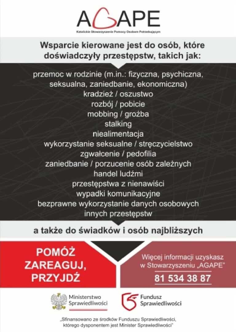 Ulotka informacyjna Stowarzyszenia AGAPE dotycząca pomocy dla osób pokrzywdzonych przestępstwem. Wsparcie skierowane jest do osób, które doświadczyły między innymi przemocy domowej, kradzieży, oszustwa, rozboju, pobicia, mobbingu, gróźb, stalkingu, niealimentacji, wykorzystania seksualnego, handlu ludźmi, przestępstw z nienawiści, wypadków komunikacyjnych oraz bezprawnego wykorzystania danych osobowych. Z pomocy mogą korzystać również świadkowie przestępstw oraz osoby najbliższe pokrzywdzonym. Na grafice znajduje się hasło: „Pomóż. Zareaguj. Przyjdź”. Numer kontaktowy do uzyskania informacji: 81 534 38 87. Działalność finansowana jest ze środków Funduszu Sprawiedliwości.