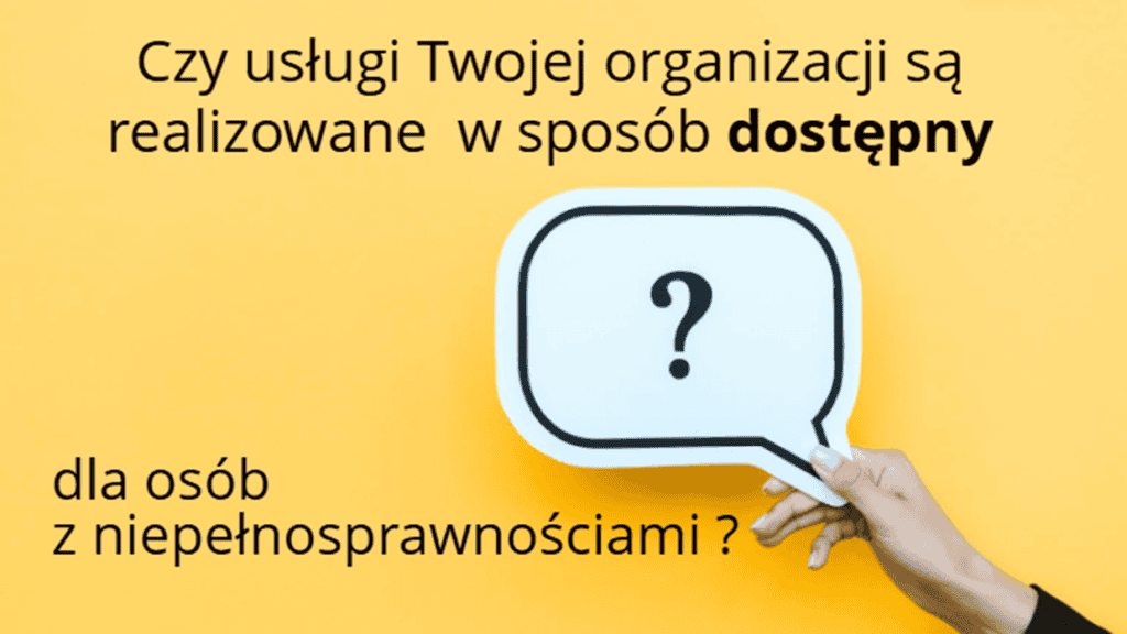 Grafika z pytaniem: „Czy usługi Twojej organizacji są realizowane w sposób dostępny dla osób z niepełnosprawnościami?”. Na żółtym tle widoczna jest dłoń trzymająca tabliczkę w kształcie dymku dialogowego z umieszczonym pośrodku znakiem zapytania.